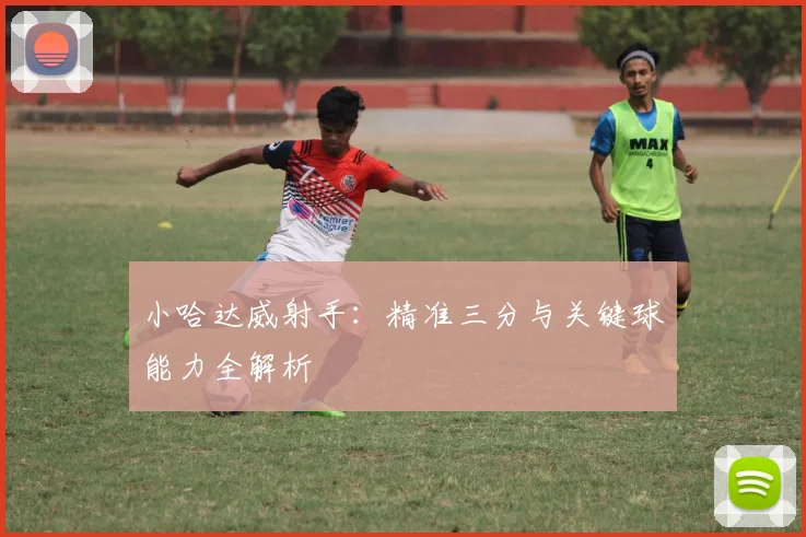小哈达威射手:精准三分与关键球能力全解析