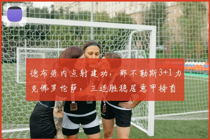 德布劳内点射建功，那不勒斯3+1力克佛罗伦萨，三连胜稳居意甲榜首