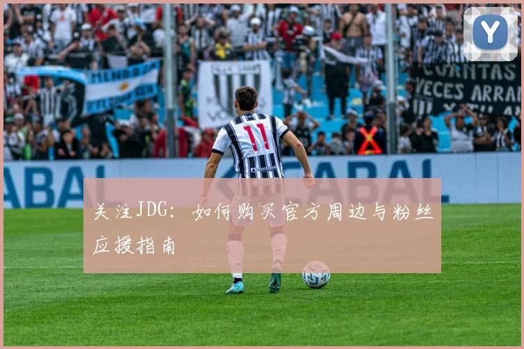 关注JDG:如何购买官方周边与粉丝应援指南