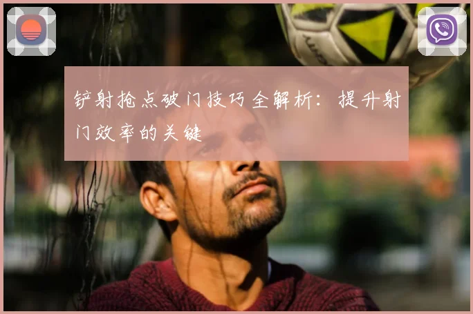 铲射抢点破门技巧全解析:提升射门效率的关键