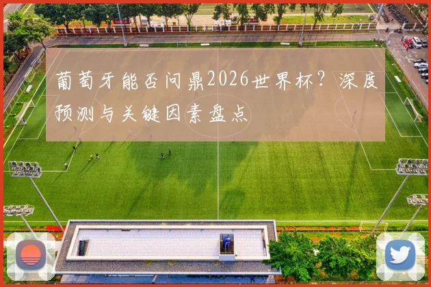葡萄牙能否问鼎2026世界杯?深度预测与关键因素盘点