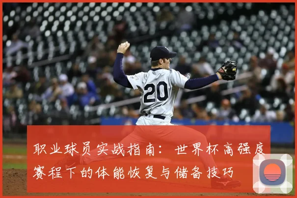 职业球员实战指南:世界杯高强度赛程下的体能恢复与储备技巧