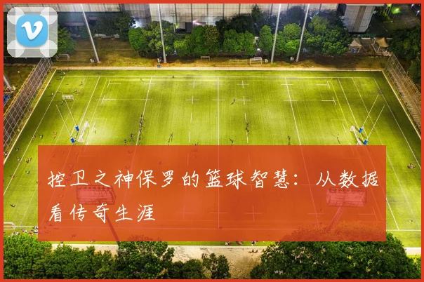 控卫之神保罗的篮球智慧：从数据看传奇生涯