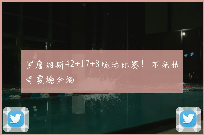 岁詹姆斯42+17+8统治比赛!不老传奇震撼全场