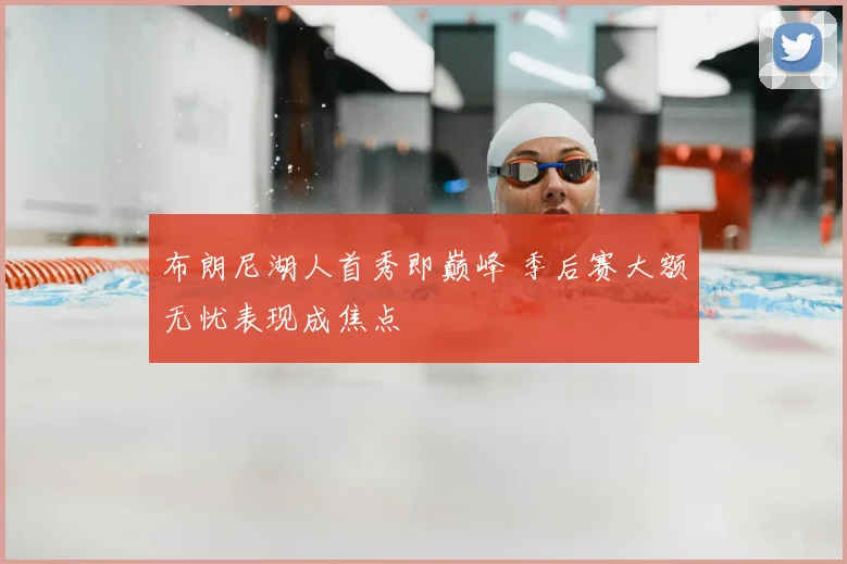 布朗尼湖人首秀即巅峰 季后赛大额无忧表现成焦点
