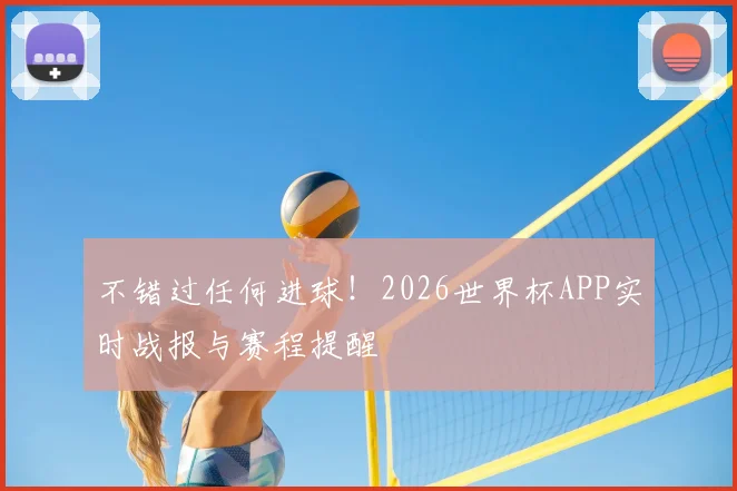 不错过任何进球!2026世界杯APP实时战报与赛程提醒