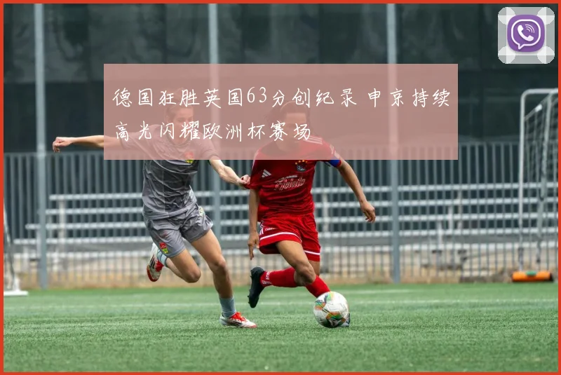 德国狂胜英国63分创纪录 申京持续高光闪耀欧洲杯赛场
