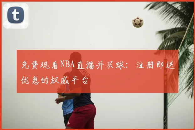 免费观看NBA直播并买球:注册即送优惠的权威平台