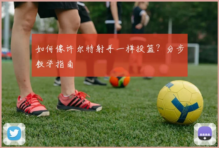 如何像许尔特射手一样投篮?分步教学指南