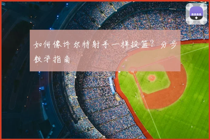 如何像许尔特射手一样投篮？分步教学指南