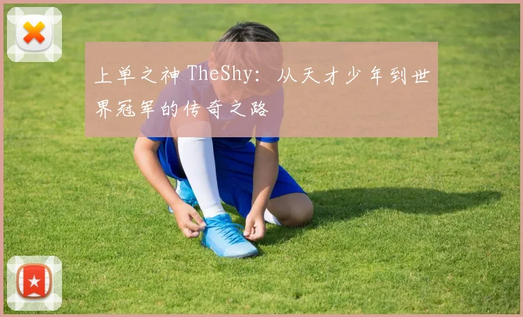 上单之神 TheShy:从天才少年到世界冠军的传奇之路