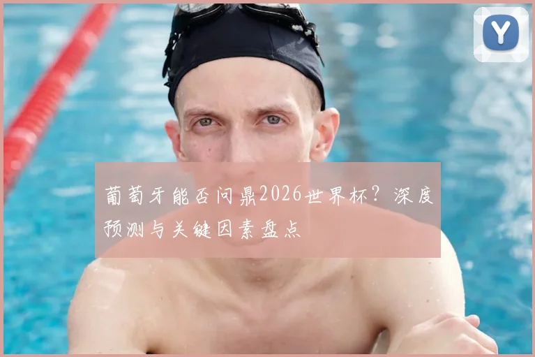 葡萄牙能否问鼎2026世界杯?深度预测与关键因素盘点