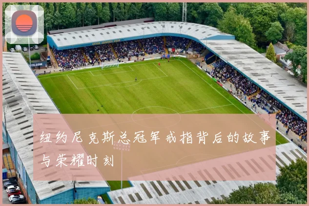 纽约尼克斯总冠军戒指背后的故事与荣耀时刻