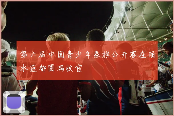 第六届中国青少年象棋公开赛在丽水莲都圆满收官
