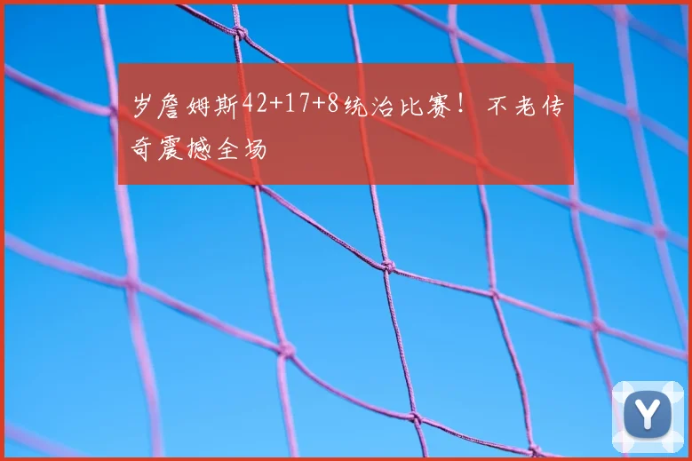 岁詹姆斯42+17+8统治比赛!不老传奇震撼全场