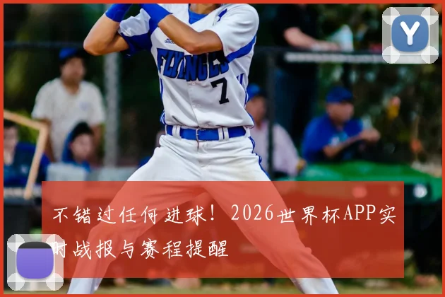 不错过任何进球！2026世界杯APP实时战报与赛程提醒