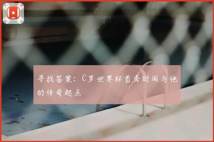寻找答案:C罗世界杯首秀时间与他的传奇起点