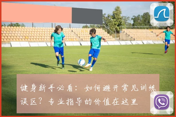 健身新手必看：如何避开常见训练误区？专业指导的价值在这里