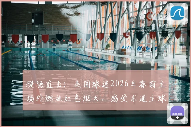 现场直击：美国球迷2026年赛前主场外燃放红色烟火，感受东道主球迷助威文化与激情氛围