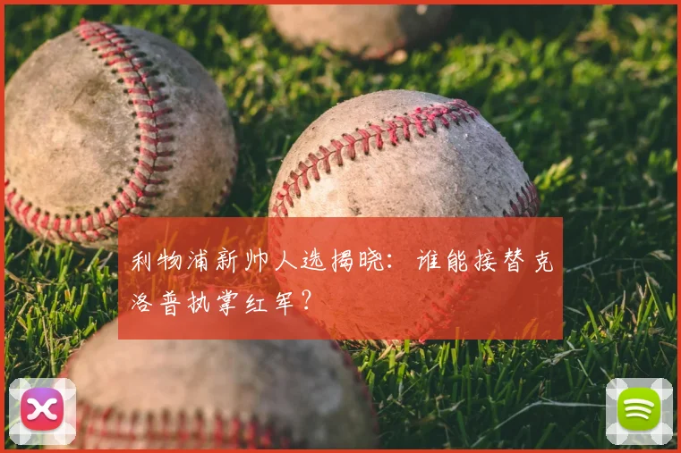 利物浦新帅人选揭晓:谁能接替克洛普执掌红军?