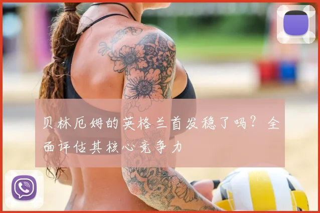 贝林厄姆的英格兰首发稳了吗?全面评估其核心竞争力