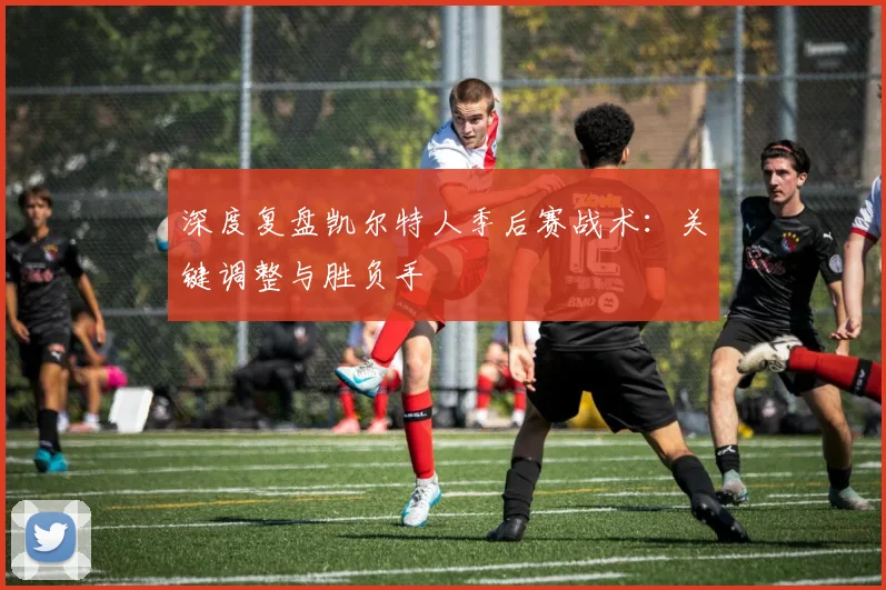 深度复盘凯尔特人季后赛战术：关键调整与胜负手
