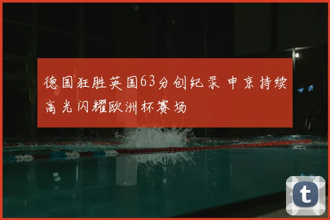 德国狂胜英国63分创纪录 申京持续高光闪耀欧洲杯赛场